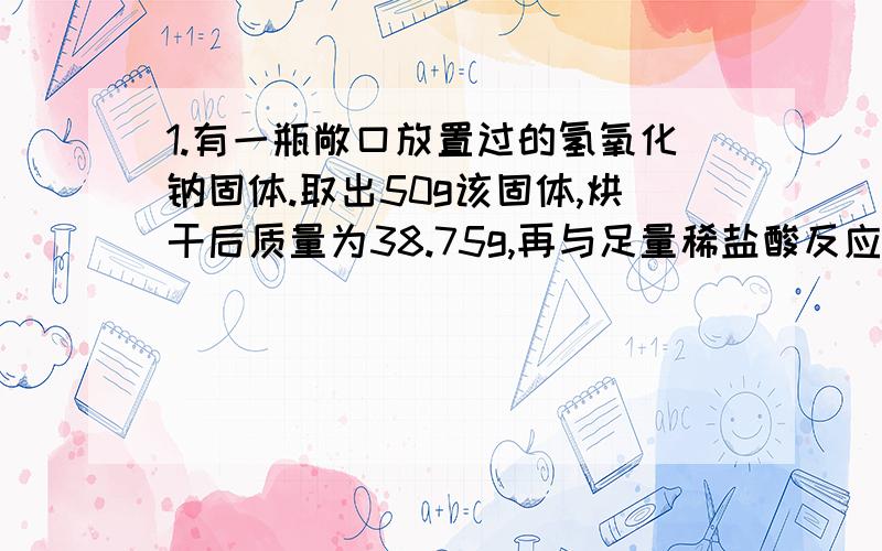 1.有一瓶敞口放置过的氢氧化钠固体.取出50g该固体,烘干后质量为38.75g,再与足量稀盐酸反应,生成气体3.3g,计算这瓶氢氧化钠的纯度.2.运用侯氏制碱法制得的纯碱中可能含有少量氯化钠.现取某