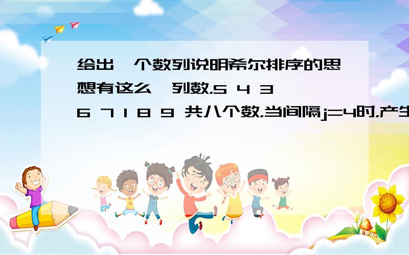 给出一个数列说明希尔排序的思想有这么一列数，5 4 3 6 7 1 8 9 共八个数，当间隔j=4时，产生的结果是7 4 8 9 5 1 3 当间隔j=2时，为什么产生的结果是8 9 7 6 5 4 3 而不是8 9 7 4 5 6 3