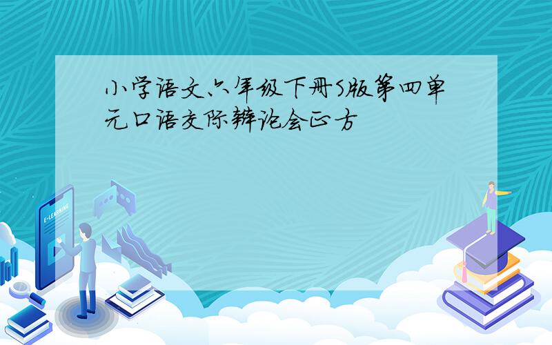 小学语文六年级下册S版第四单元口语交际辩论会正方