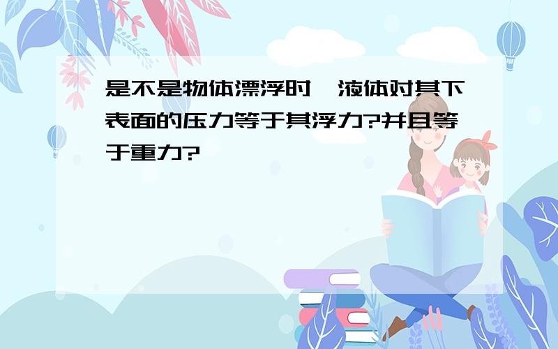 是不是物体漂浮时,液体对其下表面的压力等于其浮力?并且等于重力?