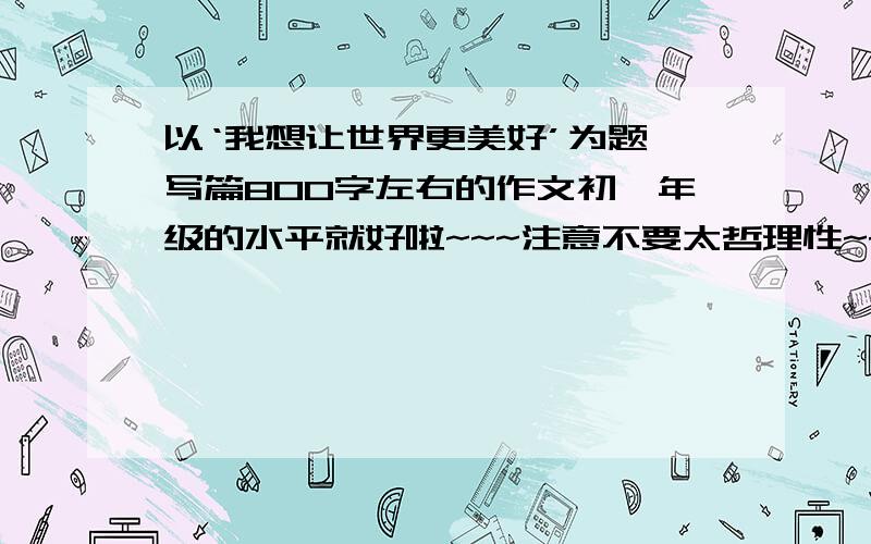 以‘我想让世界更美好’为题,写篇800字左右的作文初一年级的水平就好啦~~~注意不要太哲理性~~~