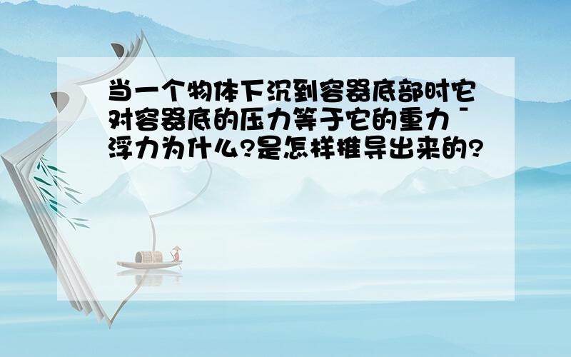 当一个物体下沉到容器底部时它对容器底的压力等于它的重力ˉ浮力为什么?是怎样推导出来的?