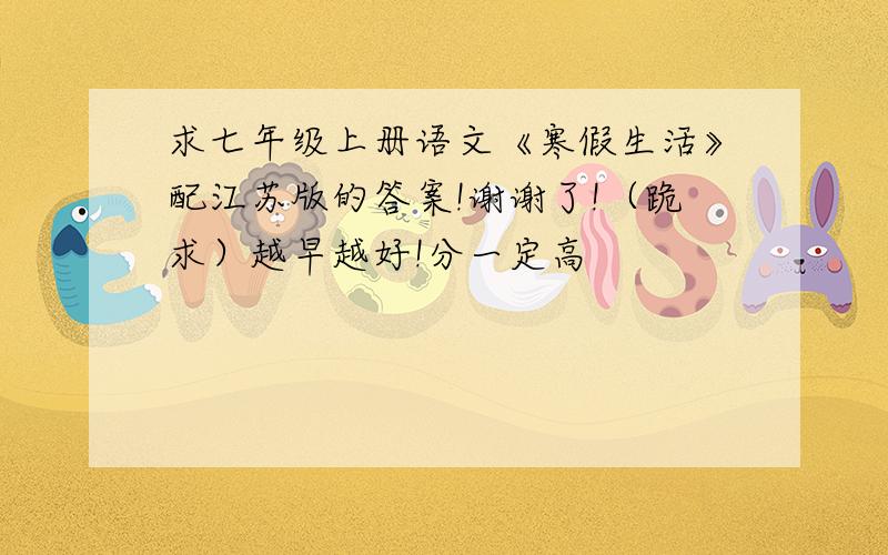 求七年级上册语文《寒假生活》配江苏版的答案!谢谢了!（跪求）越早越好!分一定高