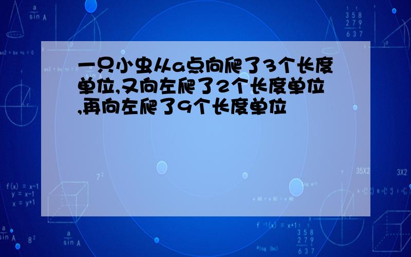 一只小虫从a点向爬了3个长度单位,又向左爬了2个长度单位,再向左爬了9个长度单位