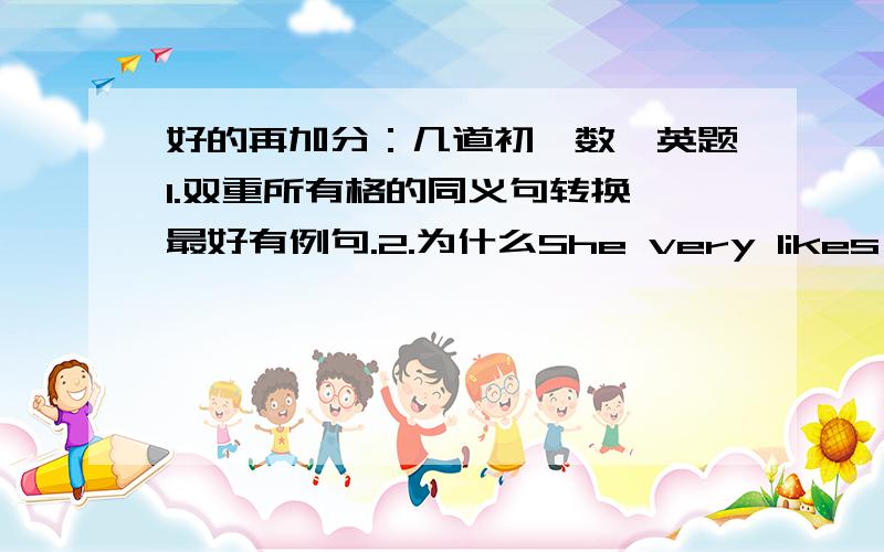 好的再加分：几道初一数、英题1.双重所有格的同义句转换,最好有例句.2.为什么She very likes me .错了3.26个字母几个用a/an,请列举出来4.简便计算：①37.9×0.0038＋1.21×0.379＋6.21×0.159②(1001)∧2009