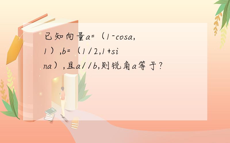 已知向量a=（1-cosa,1）,b=（1/2,1+sina）,且a//b,则锐角a等于?