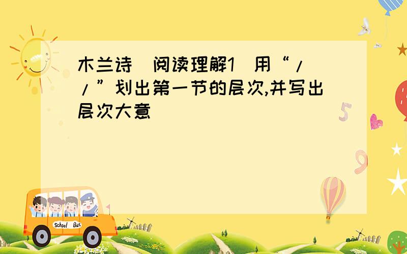 木兰诗  阅读理解1．用“//”划出第一节的层次,并写出层次大意