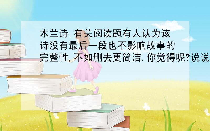 木兰诗,有关阅读题有人认为该诗没有最后一段也不影响故事的完整性,不如删去更简洁.你觉得呢?说说你的看法.