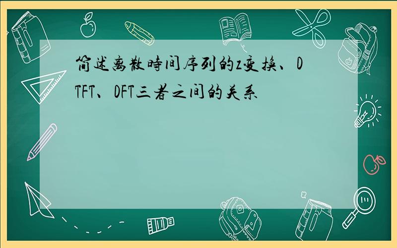 简述离散时间序列的z变换、DTFT、DFT三者之间的关系