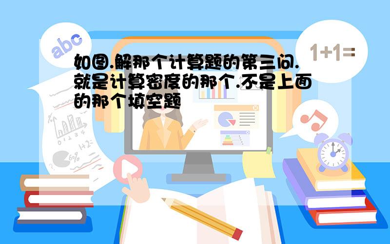 如图.解那个计算题的第三问.就是计算密度的那个.不是上面的那个填空题