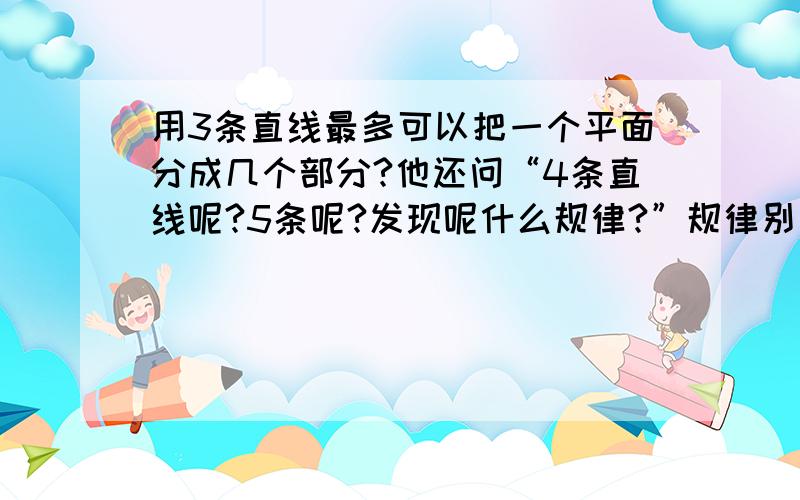 用3条直线最多可以把一个平面分成几个部分?他还问“4条直线呢?5条呢?发现呢什么规律?”规律别说的太复杂哦~