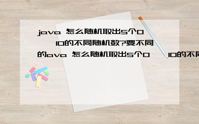 java 怎么随机取出5个0——10的不同随机数?要不同的ava 怎么随机取出5个0——10的不同随机数?要不同的