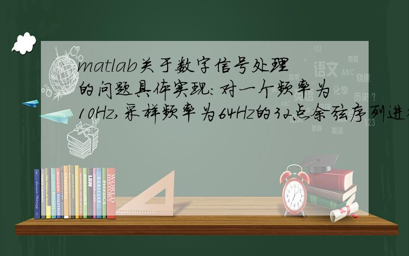 matlab关于数字信号处理的问题具体实现:对一个频率为10Hz,采样频率为64Hz的32点余弦序列进行谱分析,画出其频谱图；若将频率改为11Hz,其他参数不变,重画出该序列的频谱图,观察频率泄漏现象,