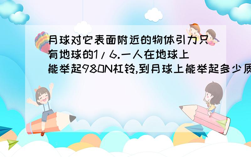 月球对它表面附近的物体引力只有地球的1/6.一人在地球上能举起980N杠铃,到月球上能举起多少质量的杠铃?请尽快回复!