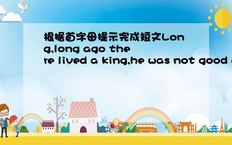 根据首字母提示完成短文Long,long ago there lived a king,he was not good a____ drawing,but he liked to d___ very much.In his palace peple could see piles and piles of paper,On every piece of paper was a picture,a very bad picture,Yet the kin