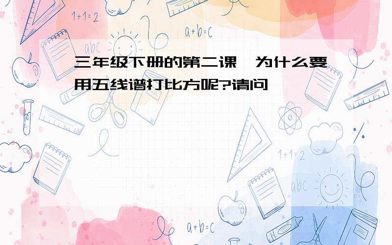 三年级下册的第二课,为什么要用五线谱打比方呢?请问…