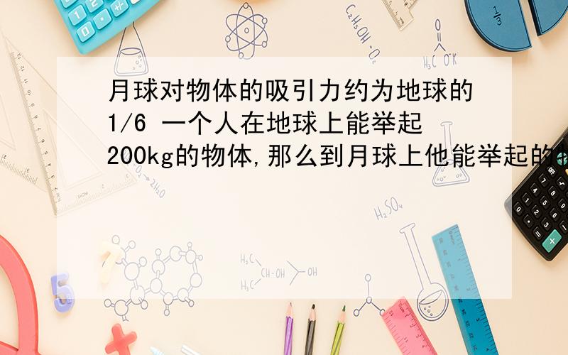 月球对物体的吸引力约为地球的1/6 一个人在地球上能举起200kg的物体,那么到月球上他能举起的物体的质量为