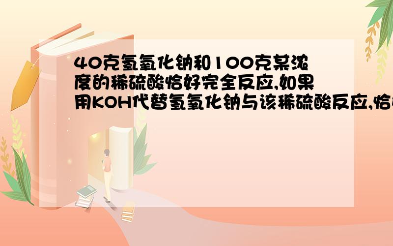 40克氢氧化钠和100克某浓度的稀硫酸恰好完全反应,如果用KOH代替氢氧化钠与该稀硫酸反应,恰好完全反应时需要的KOH的物质的量是（ ）A.40mol B.小于1mol C.1mol D.大于1mol