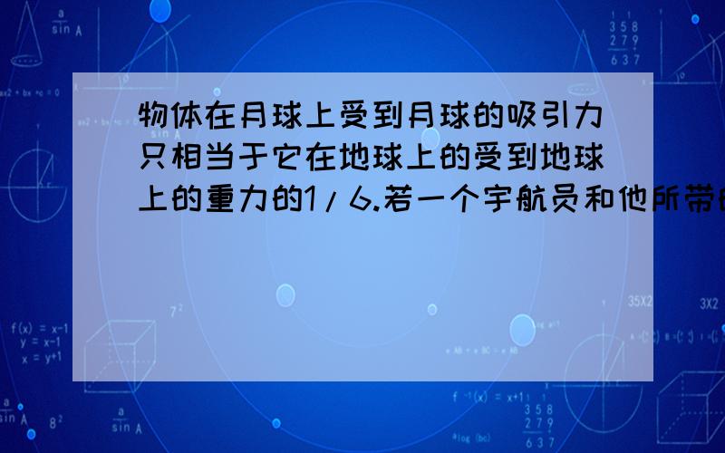 物体在月球上受到月球的吸引力只相当于它在地球上的受到地球上的重力的1/6.若一个宇航员和他所带的仪器总质量为108kg,宇航员及其所带的仪器在在月球上受到月球的吸引力是多少?