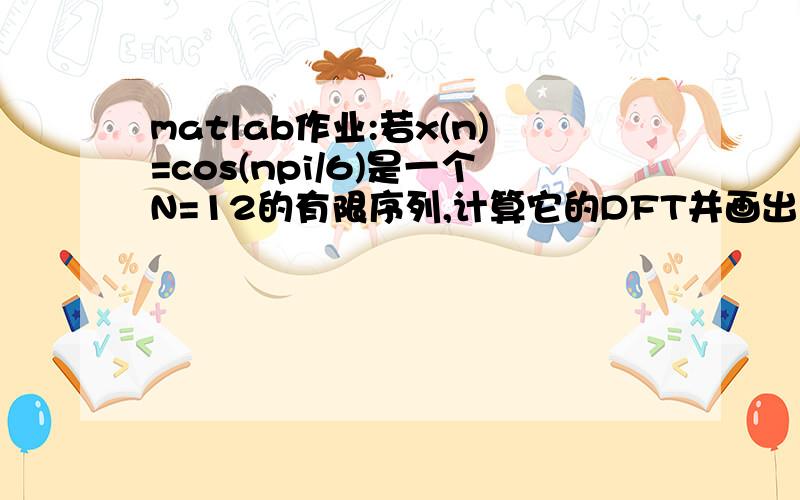 matlab作业:若x(n)=cos(npi/6)是一个N=12的有限序列,计算它的DFT并画出图形