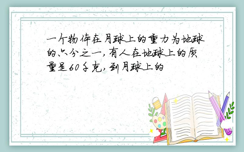一个物体在月球上的重力为地球的六分之一,有人在地球上的质量是60千克,到月球上的