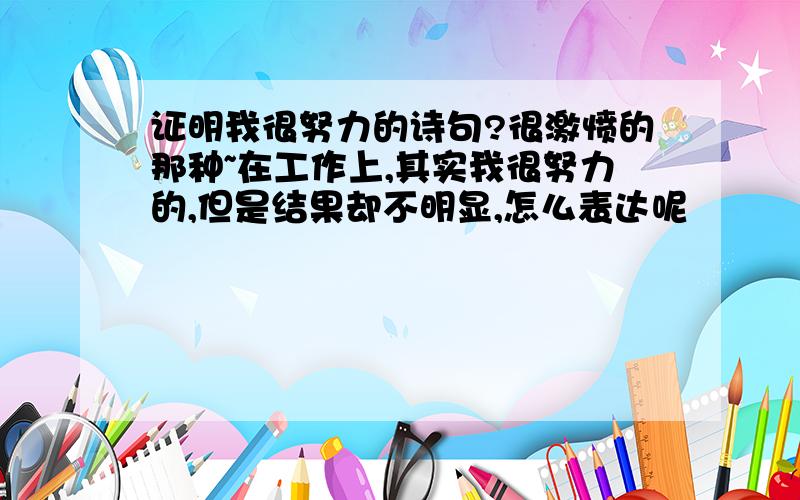 证明我很努力的诗句?很激愤的那种~在工作上,其实我很努力的,但是结果却不明显,怎么表达呢