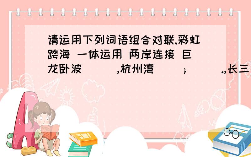 请运用下列词语组合对联.彩虹跨海 一体运用 两岸连接 巨龙卧波 （ ）,杭州湾( ); ( ).,长三角（ ）.