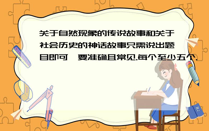 关于自然现象的传说故事和关于社会历史的神话故事只需说出题目即可,要准确且常见.每个至少五个.