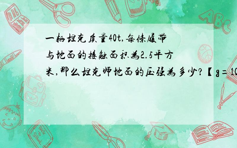 一辆坦克质量40t,每条履带与地面的接触面积为2.5平方米,那么坦克师地面的压强为多少?【g=10N\kg