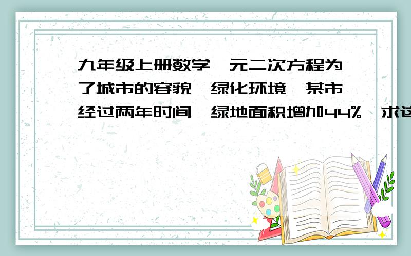 九年级上册数学一元二次方程为了城市的容貌,绿化环境,某市经过两年时间,绿地面积增加44%,求这两年平均每年绿地面积的增长率?