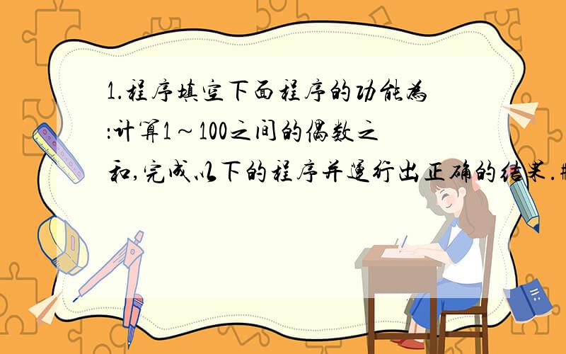 1．程序填空下面程序的功能为：计算1～100之间的偶数之和,完成以下的程序并运行出正确的结果.# include void main(){int i,s=0；／／;}printf(“s=%d”,s);}