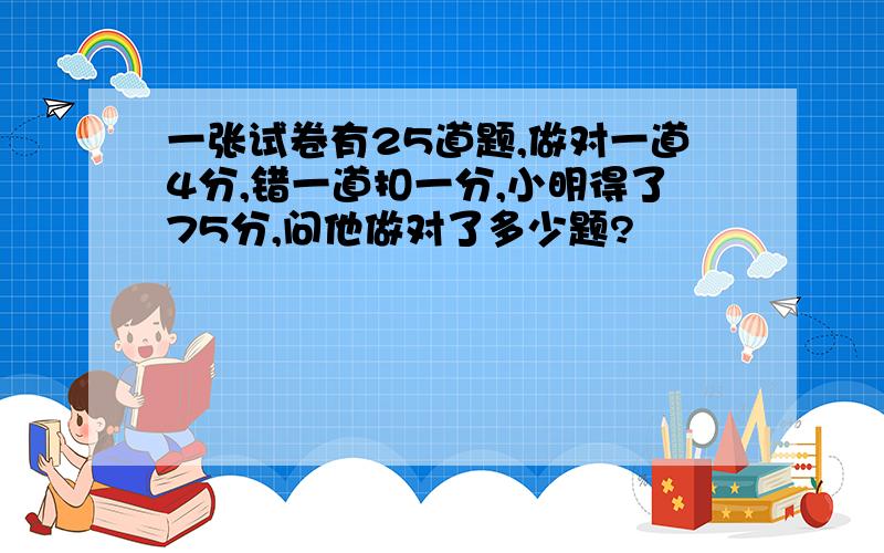 一张试卷有25道题,做对一道4分,错一道扣一分,小明得了75分,问他做对了多少题?