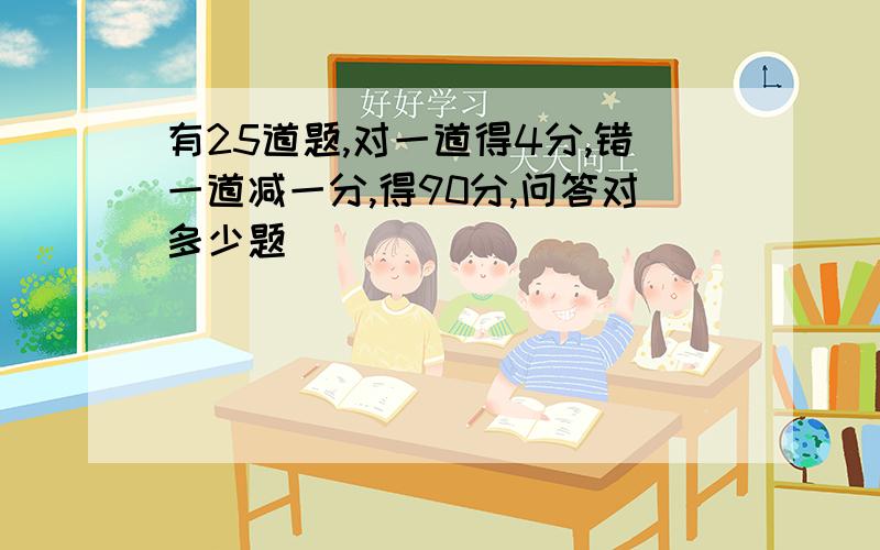 有25道题,对一道得4分,错一道减一分,得90分,问答对多少题