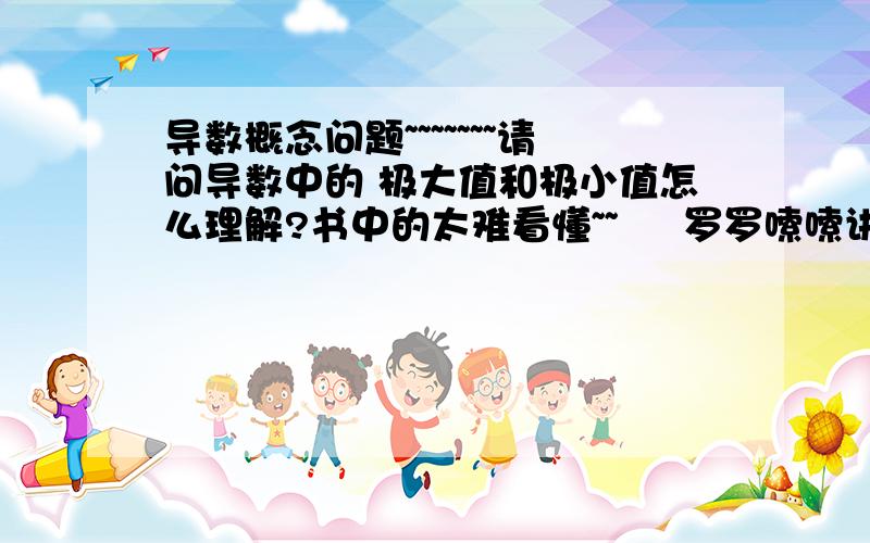 导数概念问题~~~~~~~请问导数中的 极大值和极小值怎么理解?书中的太难看懂~~     罗罗嗦嗦讲了一大堆~~~到头来还是没懂~~~~看来自己真的老了.