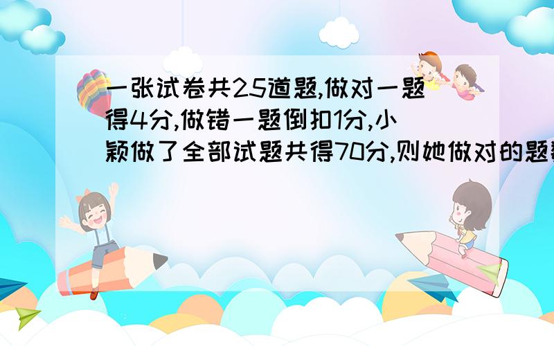 一张试卷共25道题,做对一题得4分,做错一题倒扣1分,小颖做了全部试题共得70分,则她做对的题数是多少?