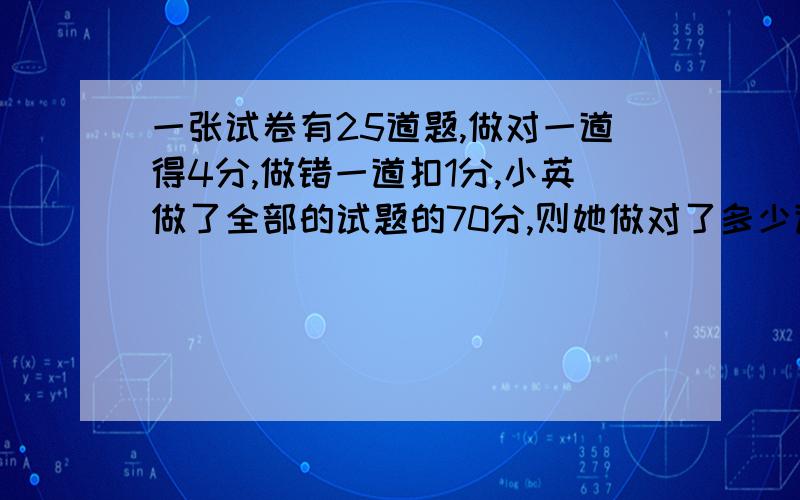 一张试卷有25道题,做对一道得4分,做错一道扣1分,小英做了全部的试题的70分,则她做对了多少道提?用二元一次方程