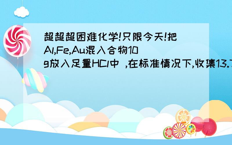 超超超困难化学!只限今天!把Al,Fe,Au混入合物10g放入足量HCl中 ,在标准情况下,收集13.7L氢气,并从溶液中捞出不溶解金属2g,求混合物中种金属质量各是多少?回答一的人好像算錉了!