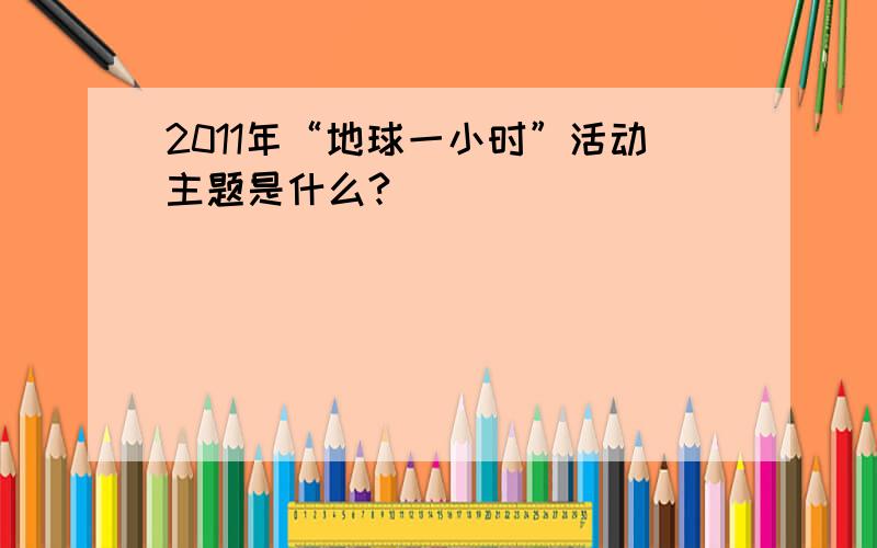 2011年“地球一小时”活动主题是什么?