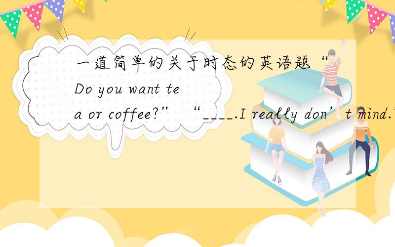 一道简单的关于时态的英语题“Do you want tea or coffee?” “____.I really don’t mind.” A.Both B.None C.Either D.Neither为什么C对D不对,他一样也不要啊