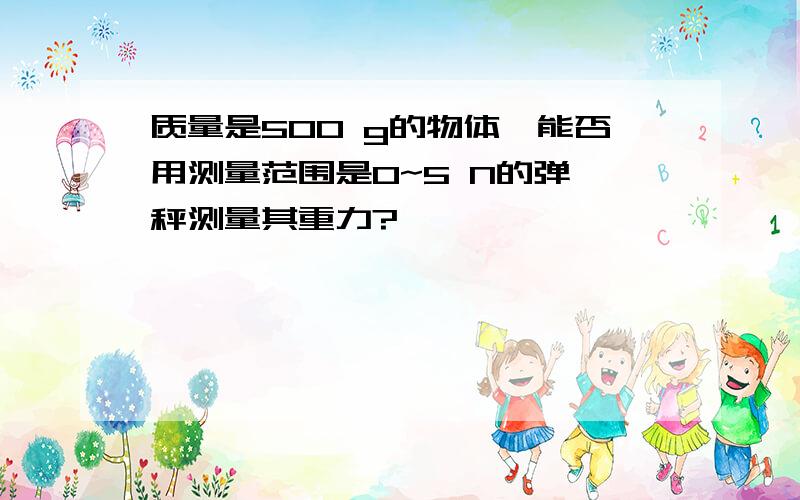 质量是500 g的物体,能否用测量范围是0~5 N的弹簧秤测量其重力?