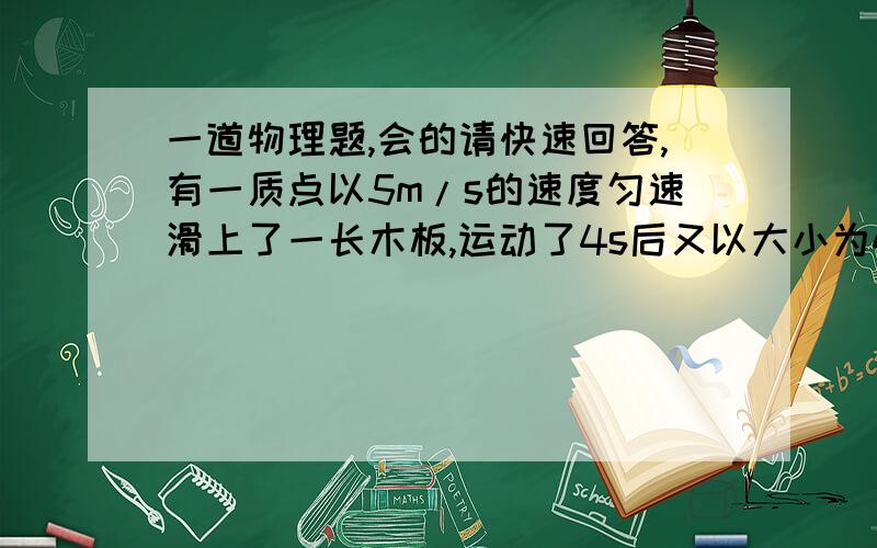 一道物理题,会的请快速回答,有一质点以5m/s的速度匀速滑上了一长木板,运动了4s后又以大小为4m/s的速度返回,取初速度方向为正方向,试画出该质点的v-t图像（大概描述一下就行)