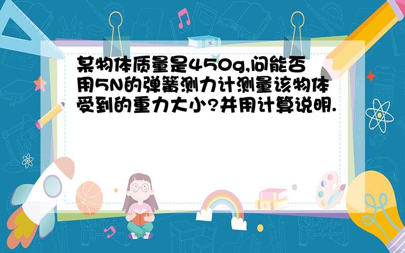某物体质量是450g,问能否用5N的弹簧测力计测量该物体受到的重力大小?并用计算说明.