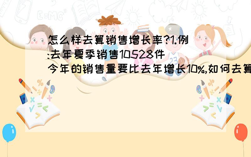 怎么样去算销售增长率?1.例:去年夏季销售10528件 今年的销售量要比去年增长10%,如何去算呢?2.例:今年春天销售了2110件,去年春天销售了1600件,想知道今年比去年销售增长了百分之多少?如何去