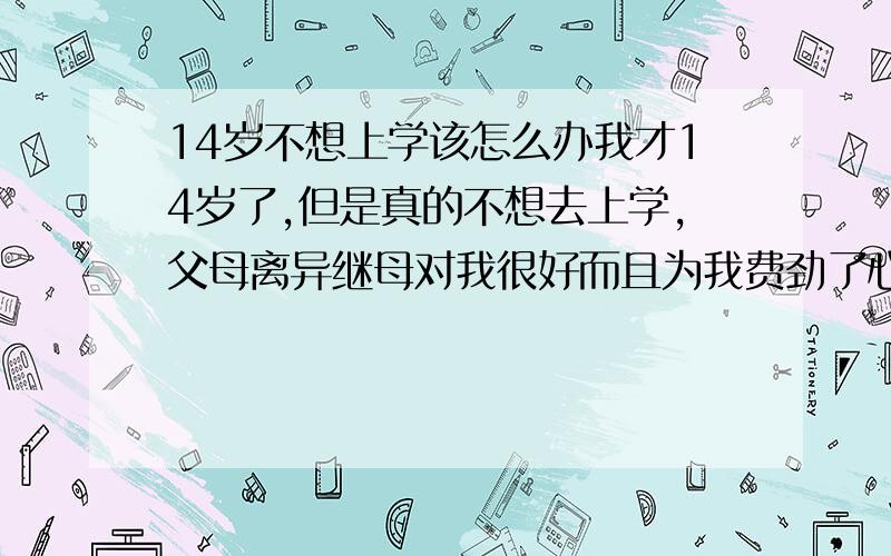 14岁不想上学该怎么办我才14岁了,但是真的不想去上学,父母离异继母对我很好而且为我费劲了心思.为我花了好多钱.我也想争气可我真的不想去上学.该怎么办?我非常喜欢音乐.