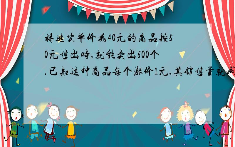 将进货单价为40元的商品按50元售出时,就能卖出500个.已知这种商品每个涨价1元,其销售量就减少10个,问为了赚得8000元的利润,而成本价又不高于10000元,售价应定为多少?这时应进货多少个