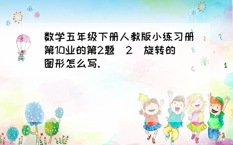 数学五年级下册人教版小练习册第10业的第2题（2）旋转的图形怎么写.