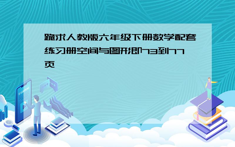 跪求人教版六年级下册数学配套练习册空间与图形即73到77页