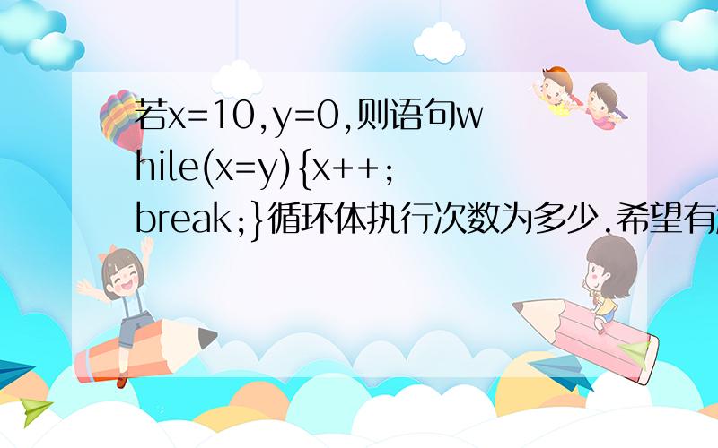 若x=10,y=0,则语句while(x=y){x++;break;}循环体执行次数为多少.希望有解析啊,