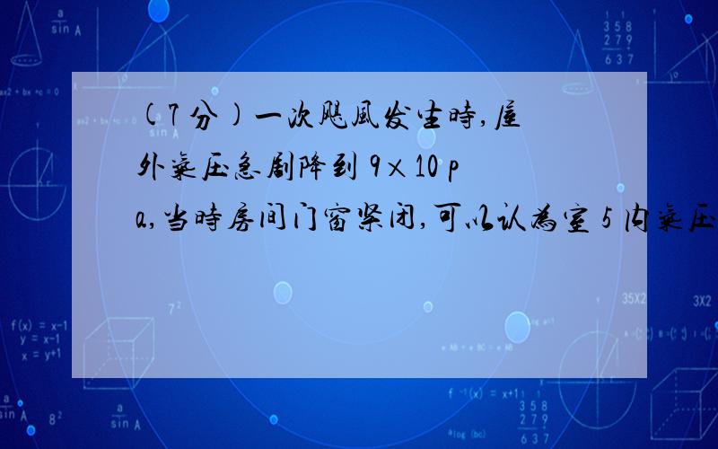 (7 分)一次飓风发生时,屋外气压急剧降到 9×10 pa,当时房间门窗紧闭,可以认为室 5 内气压是 1 标准大气压(取 1×10 pa).若室内屋顶的面积为 100 ㎡,屋顶受到的压力足 以将屋顶掀翻.（1）为什么屋