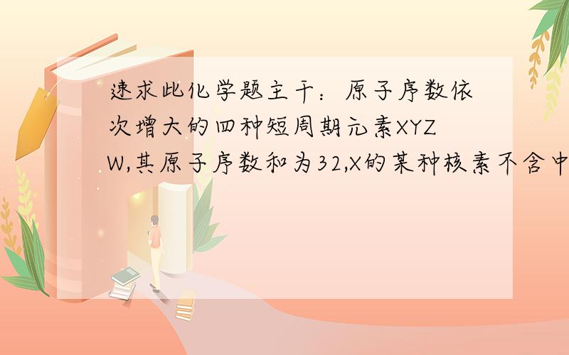 速求此化学题主干：原子序数依次增大的四种短周期元素XYZW,其原子序数和为32,X的某种核素不含中子,YZ左右相邻,ZW属于同一种族 W在元素周期表中的位置是什么；四种元素的原子半径由大到